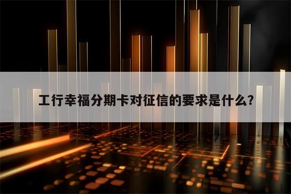 工行幸福分期卡对征信的要求是什么？