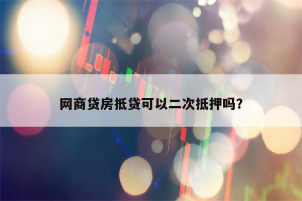 网商贷房抵贷可以二次抵押吗？