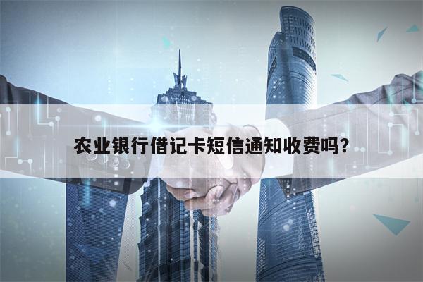 农业银行借记卡短信通知收费吗？