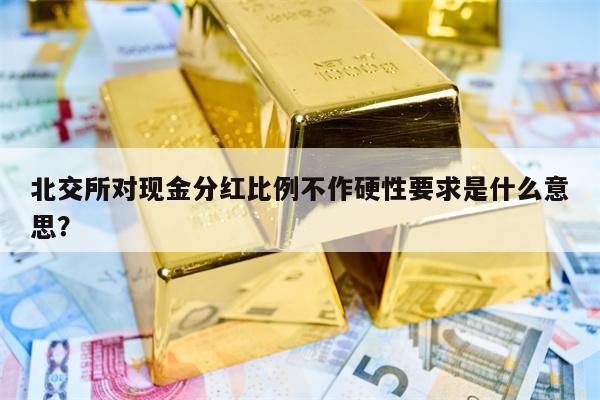 北交所对现金分红比例不作硬性要求是什么意思？