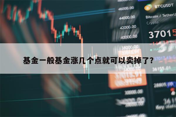 基金一般基金涨几个点就可以卖掉了？