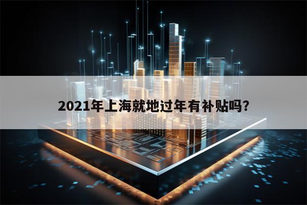 2021年上海就地过年有补贴吗？