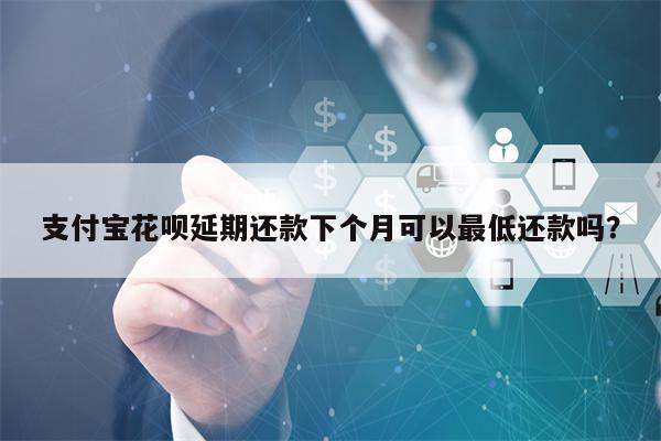 支付宝花呗延期还款下个月可以最低还款吗？