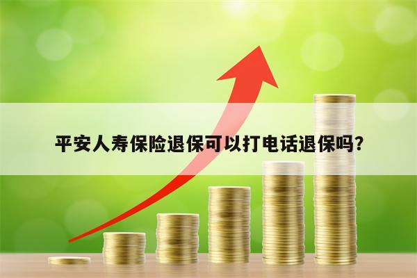 平安人寿保险退保可以打电话退保吗？