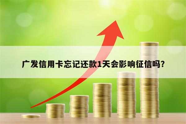 广发信用卡忘记还款1天会影响征信吗？