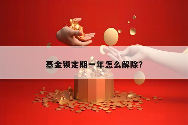 基金锁定期一年怎么解除？