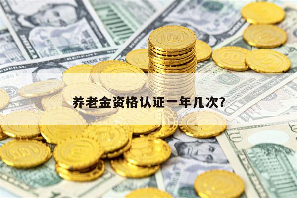 养老金资格认证一年几次？