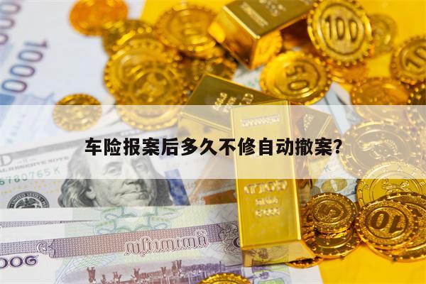 车险报案后多久不修自动撤案？