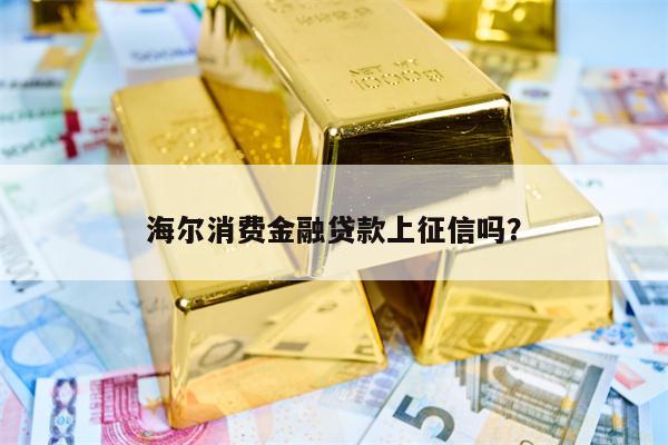 海尔消费金融贷款上征信吗？