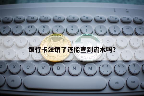 银行卡注销了还能查到流水吗？