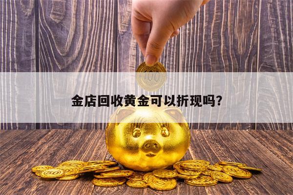 金店回收黄金可以折现吗？