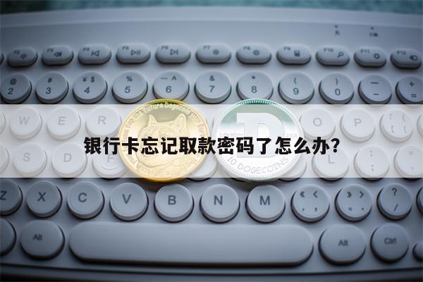 银行卡忘记取款密码了怎么办？