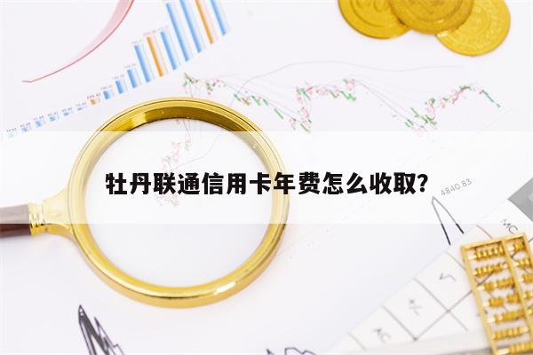 牡丹联通信用卡年费怎么收取？