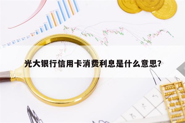 光大银行信用卡消费利息是什么意思？