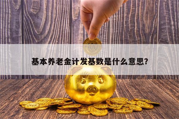 基本养老金计发基数是什么意思？