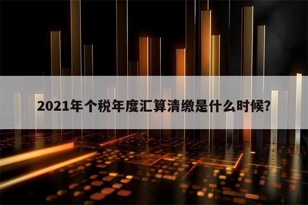 2021年个税年度汇算清缴是什么时候？