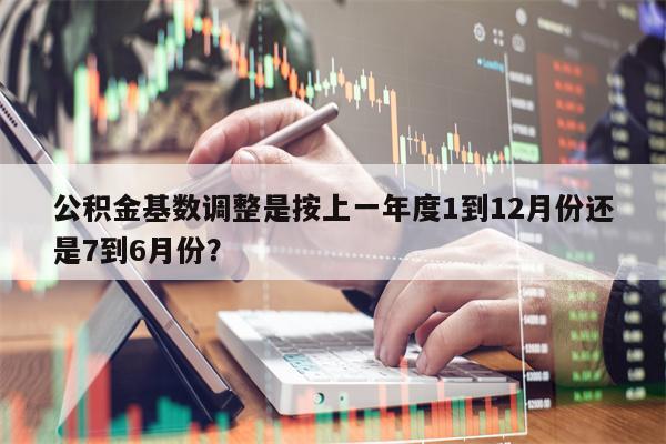 公积金基数调整是按上一年度1到12月份还是7到6月份？