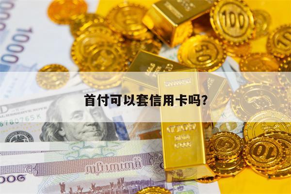 首付可以套信用卡吗？