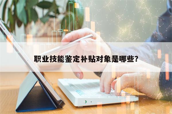 职业技能鉴定补贴对象是哪些？