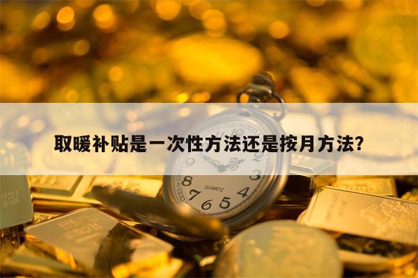 取暖补贴是一次性方法还是按月方法？