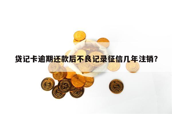 贷记卡逾期还款后不良记录征信几年注销？