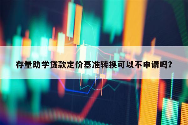 存量助学贷款定价基准转换可以不申请吗？