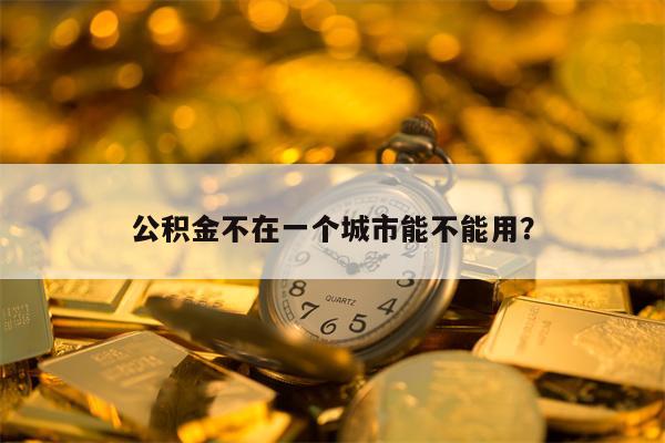 公积金不在一个城市能不能用？