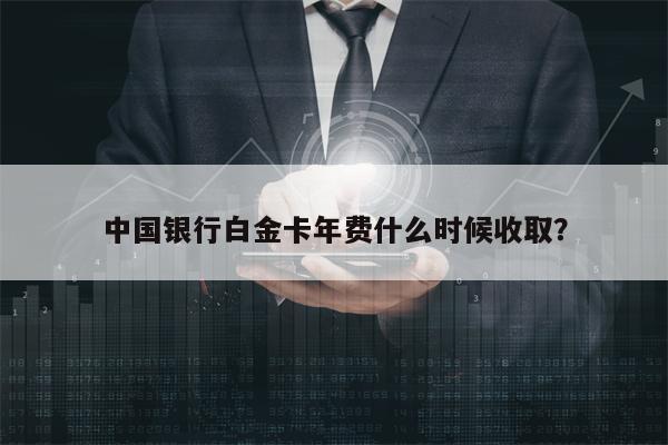 中国银行白金卡年费什么时候收取？