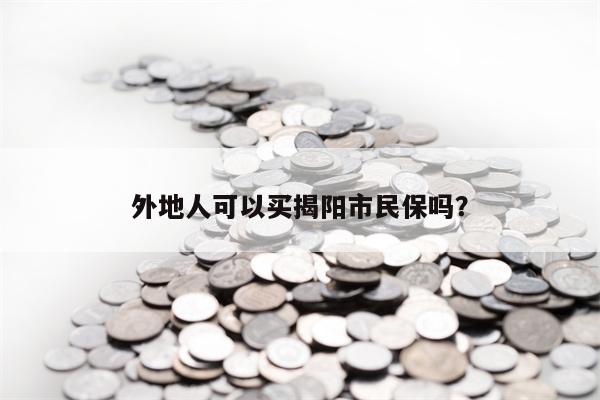 外地人可以买揭阳市民保吗？