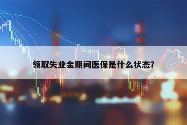 领取失业金期间医保是什么状态？