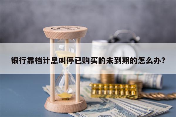 银行靠档计息叫停已购买的未到期的怎么办？