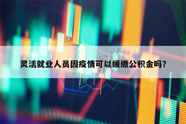 灵活就业人员因疫情可以缓缴公积金吗？