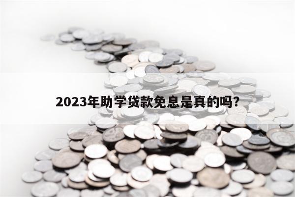 2023年助学贷款免息是真的吗？