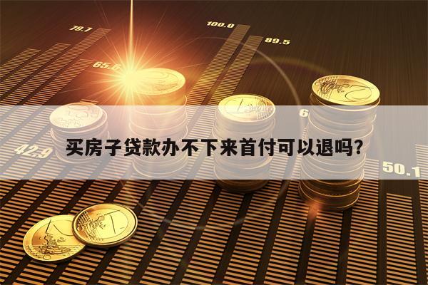 买房子贷款办不下来首付可以退吗？