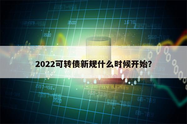 2022可转债新规什么时候开始？