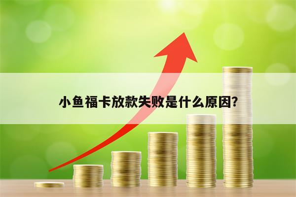 小鱼福卡放款失败是什么原因？