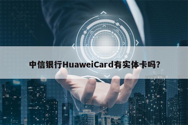 中信银行HuaweiCard有实体卡吗？