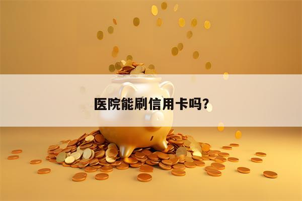 医院能刷信用卡吗？