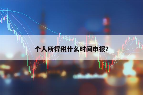 个人所得税什么时间申报？