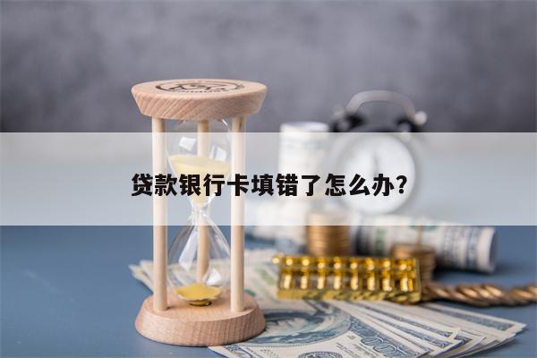 贷款银行卡填错了怎么办？