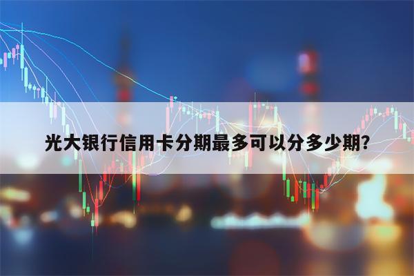 光大银行信用卡分期最多可以分多少期？