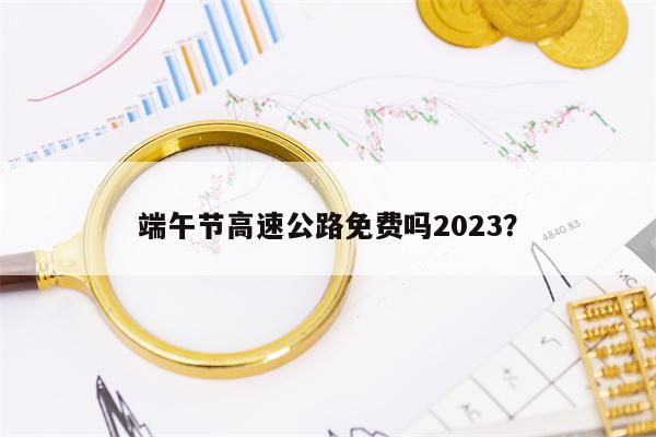 端午节高速公路免费吗2023？