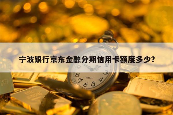 宁波银行京东金融分期信用卡额度多少？