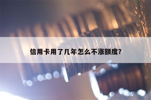 信用卡用了几年怎么不涨额度？