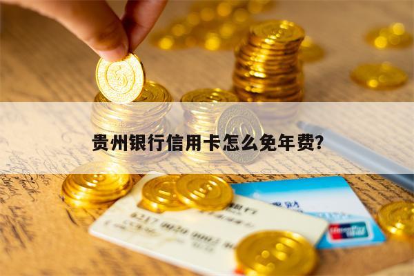 贵州银行信用卡怎么免年费？