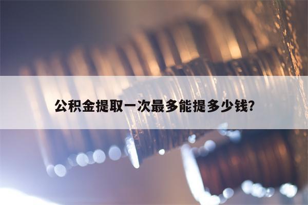 公积金提取一次最多能提多少钱？