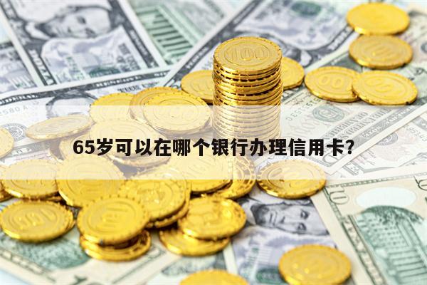 65岁可以在哪个银行办理信用卡？