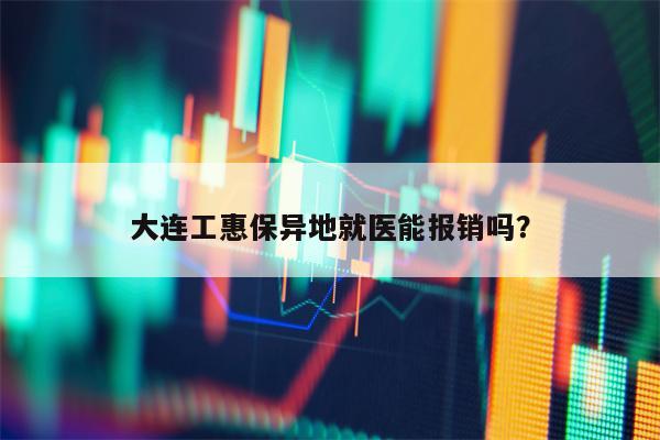 大连工惠保异地就医能报销吗？