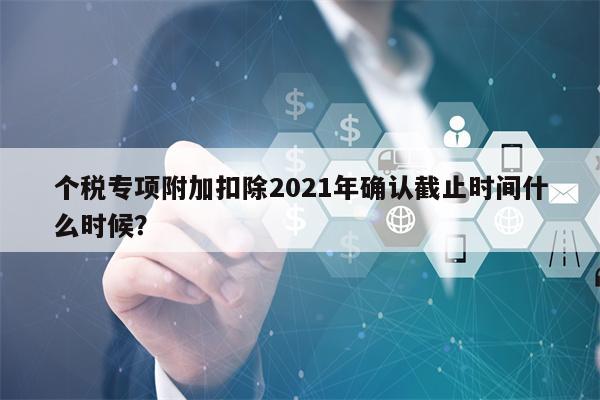 个税专项附加扣除2021年确认截止时间什么时候？