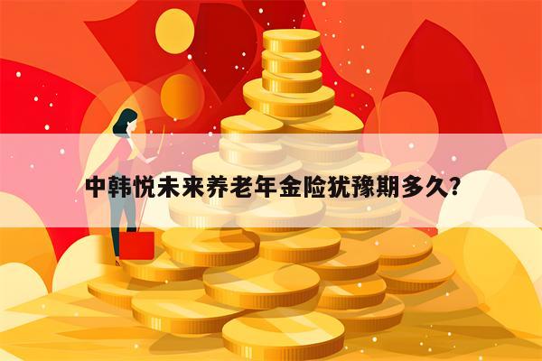 中韩悦未来养老年金险犹豫期多久？